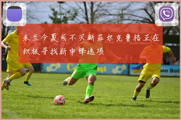 米兰今夏或不买断菲尔克鲁格正在积极寻找新中锋选项