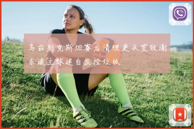 乌兹别克斯坦赛后清理更衣室致谢东道主球迷自发捡垃圾