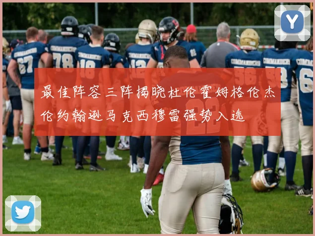 最佳阵容三阵揭晓杜伦霍姆格伦杰伦约翰逊马克西穆雷强势入选