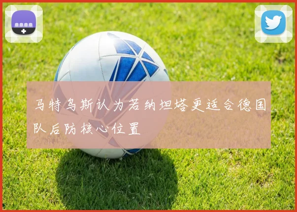 马特乌斯认为若纳坦塔更适合德国队后防核心位置