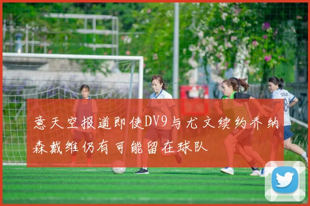 意天空报道即使DV9与尤文续约乔纳森戴维仍有可能留在球队