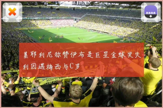 基耶利尼称赞伊布是巨星金球奖失利因遇梅西与C罗