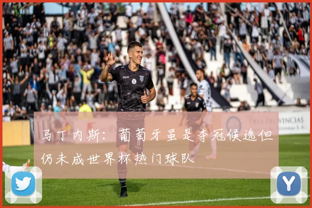 马丁内斯：葡萄牙虽是夺冠候选但仍未成世界杯热门球队