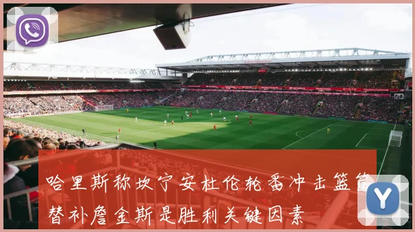 哈里斯称坎宁安杜伦轮番冲击篮筐替补詹金斯是胜利关键因素