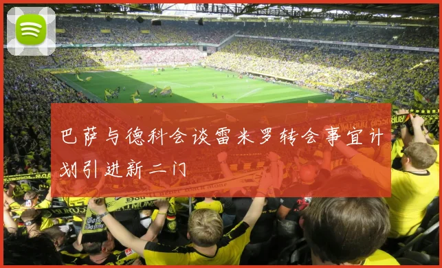 巴萨与德科会谈雷米罗转会事宜计划引进新二门