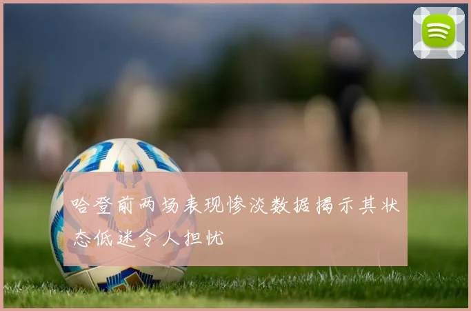 哈登前两场表现惨淡数据揭示其状态低迷令人担忧