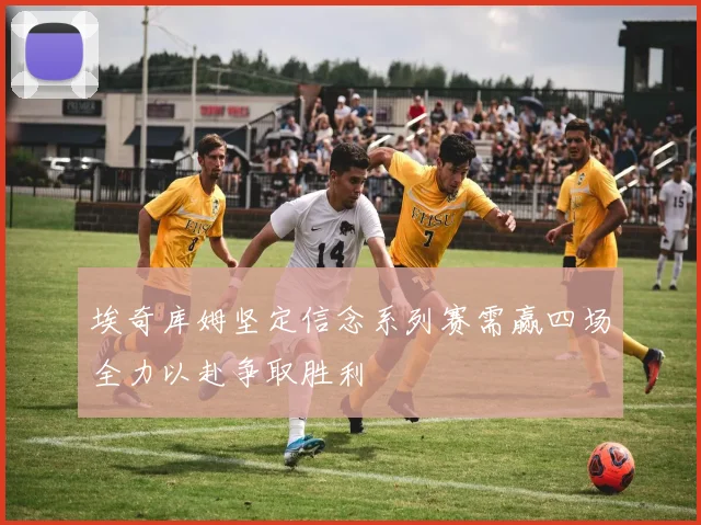 埃奇库姆坚定信念系列赛需赢四场全力以赴争取胜利