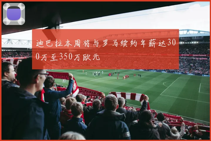 迪巴拉本周将与罗马续约年薪达300万至350万欧元