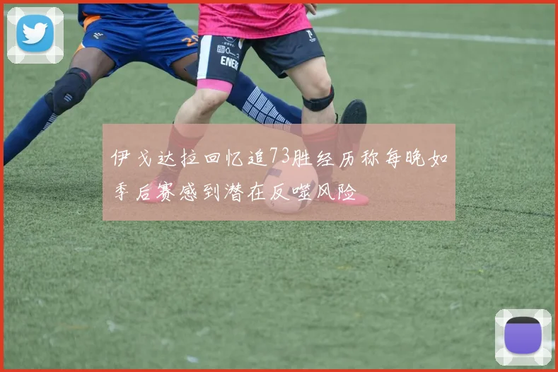 伊戈达拉回忆追73胜经历称每晚如季后赛感到潜在反噬风险