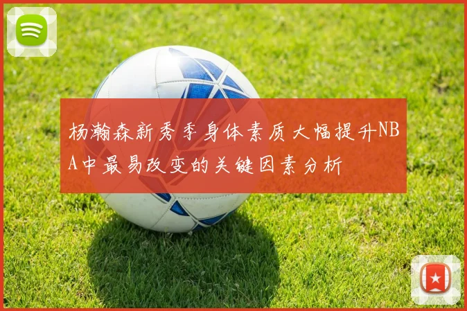 杨瀚森新秀季身体素质大幅提升NBA中最易改变的关键因素分析