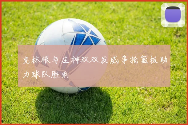 克林根与庄神双双发威争抢篮板助力球队胜利