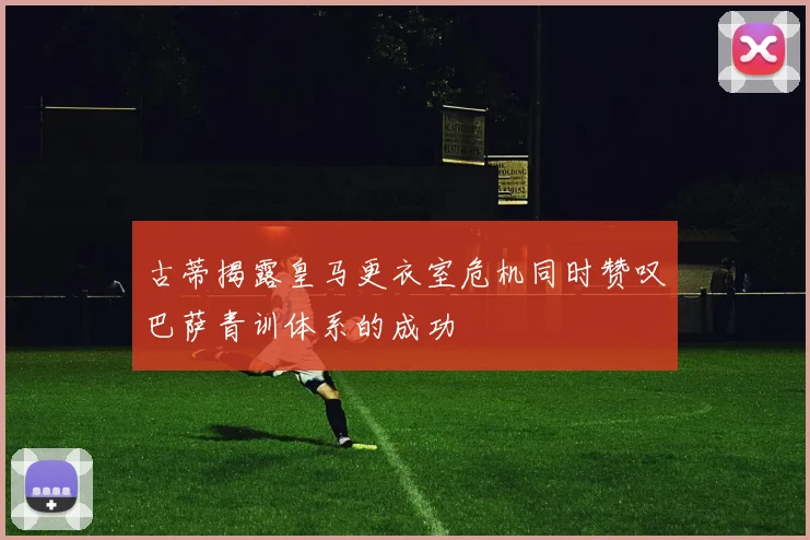 古蒂揭露皇马更衣室危机同时赞叹巴萨青训体系的成功