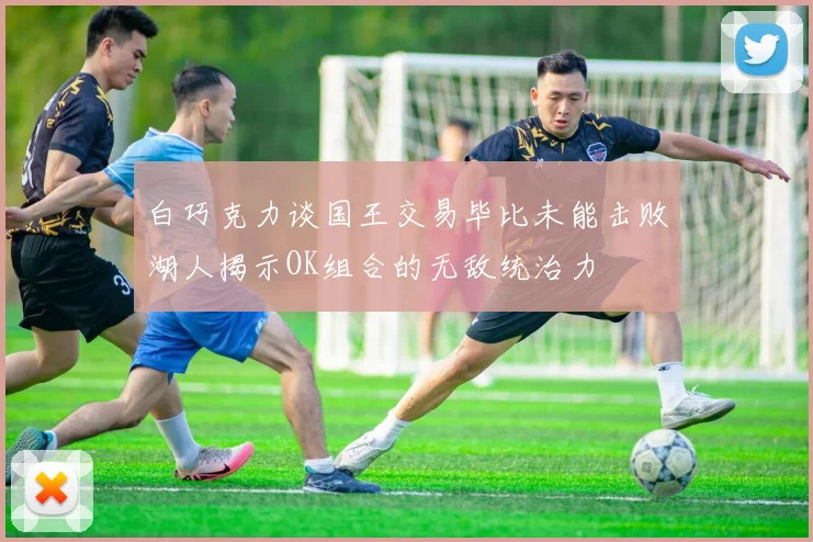 白巧克力谈国王交易毕比未能击败湖人揭示OK组合的无敌统治力